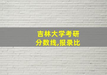 吉林大学考研分数线,报录比