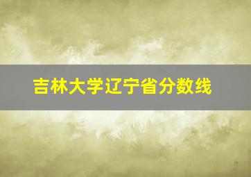 吉林大学辽宁省分数线