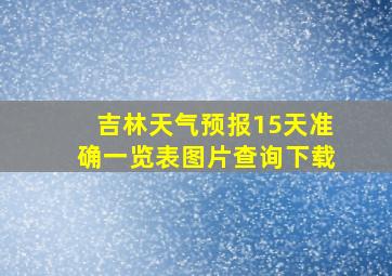 吉林天气预报15天准确一览表图片查询下载