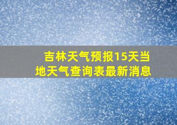 吉林天气预报15天当地天气查询表最新消息