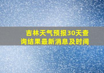 吉林天气预报30天查询结果最新消息及时间