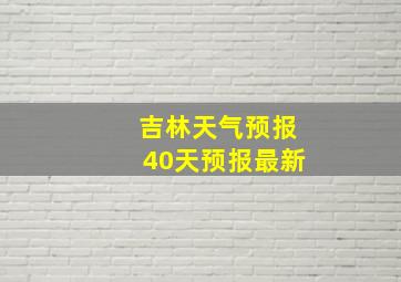 吉林天气预报40天预报最新