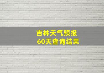 吉林天气预报60天查询结果