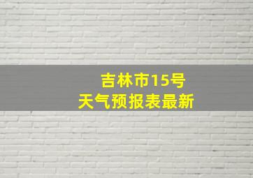 吉林市15号天气预报表最新