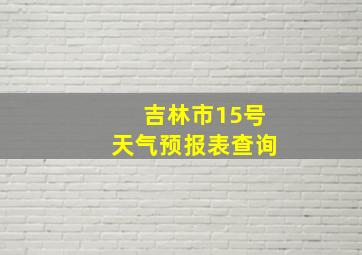 吉林市15号天气预报表查询