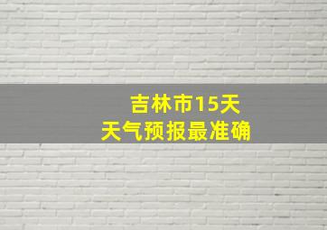 吉林市15天天气预报最准确