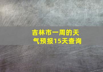 吉林市一周的天气预报15天查询