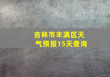 吉林市丰满区天气预报15天查询