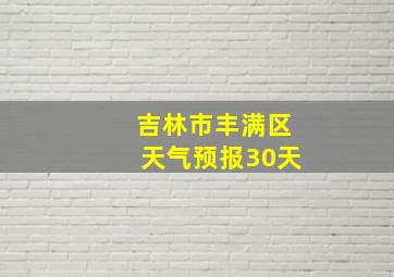 吉林市丰满区天气预报30天