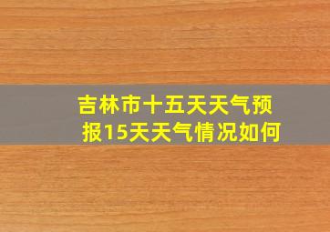 吉林市十五天天气预报15天天气情况如何