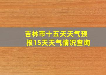 吉林市十五天天气预报15天天气情况查询