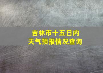 吉林市十五日内天气预报情况查询