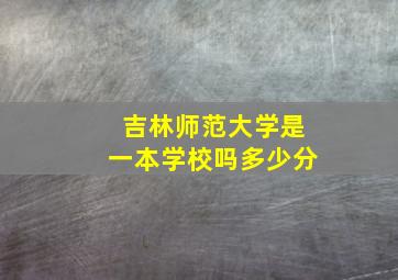 吉林师范大学是一本学校吗多少分