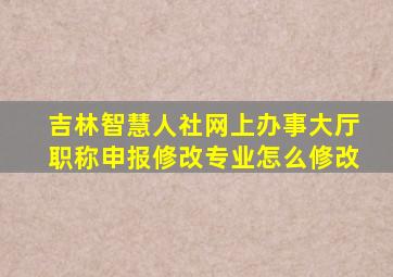 吉林智慧人社网上办事大厅职称申报修改专业怎么修改