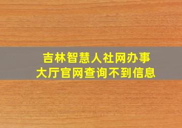 吉林智慧人社网办事大厅官网查询不到信息