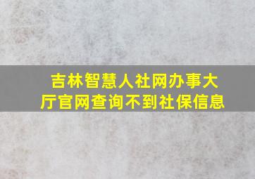 吉林智慧人社网办事大厅官网查询不到社保信息