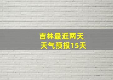 吉林最近两天天气预报15天