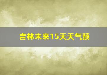 吉林未来15天天气预