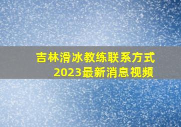 吉林滑冰教练联系方式2023最新消息视频