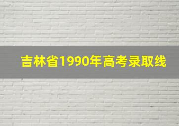 吉林省1990年高考录取线