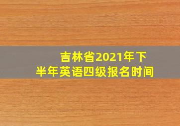 吉林省2021年下半年英语四级报名时间