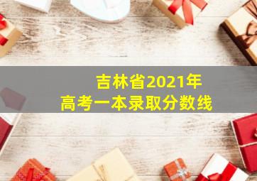 吉林省2021年高考一本录取分数线