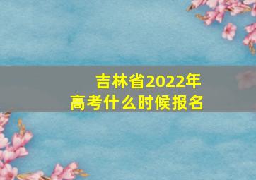 吉林省2022年高考什么时候报名