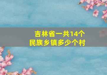 吉林省一共14个民族乡镇多少个村