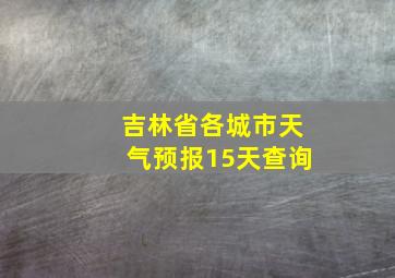 吉林省各城市天气预报15天查询