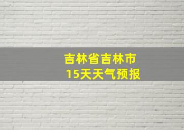 吉林省吉林市15天天气预报