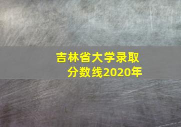 吉林省大学录取分数线2020年