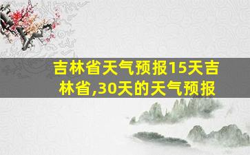 吉林省天气预报15天吉林省,30天的天气预报