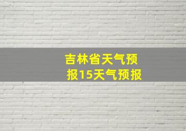 吉林省天气预报15天气预报