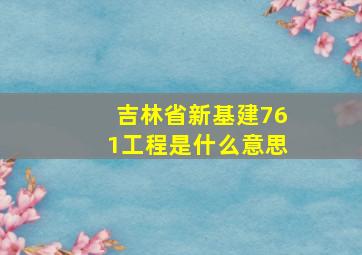 吉林省新基建761工程是什么意思