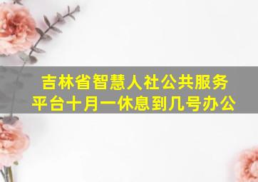 吉林省智慧人社公共服务平台十月一休息到几号办公