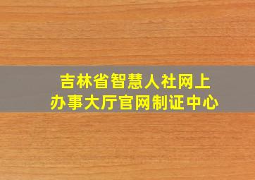 吉林省智慧人社网上办事大厅官网制证中心