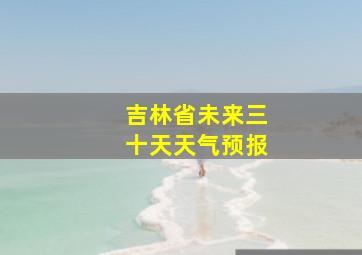 吉林省未来三十天天气预报