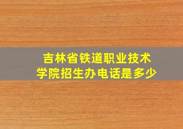 吉林省铁道职业技术学院招生办电话是多少