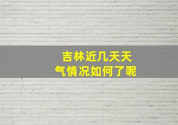 吉林近几天天气情况如何了呢