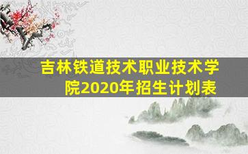 吉林铁道技术职业技术学院2020年招生计划表