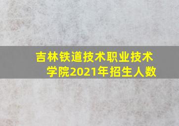 吉林铁道技术职业技术学院2021年招生人数