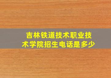 吉林铁道技术职业技术学院招生电话是多少