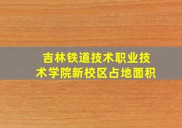 吉林铁道技术职业技术学院新校区占地面积