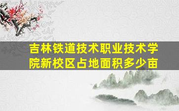 吉林铁道技术职业技术学院新校区占地面积多少亩