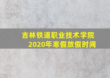 吉林铁道职业技术学院2020年寒假放假时间