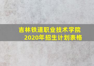 吉林铁道职业技术学院2020年招生计划表格