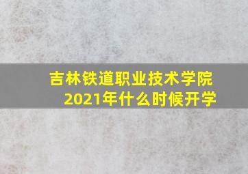 吉林铁道职业技术学院2021年什么时候开学