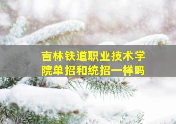 吉林铁道职业技术学院单招和统招一样吗