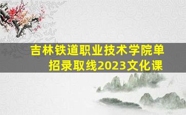 吉林铁道职业技术学院单招录取线2023文化课