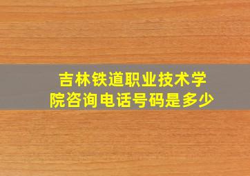 吉林铁道职业技术学院咨询电话号码是多少